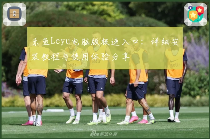 乐鱼Leyu电脑版极速入口:详细安装教程与使用体验分享