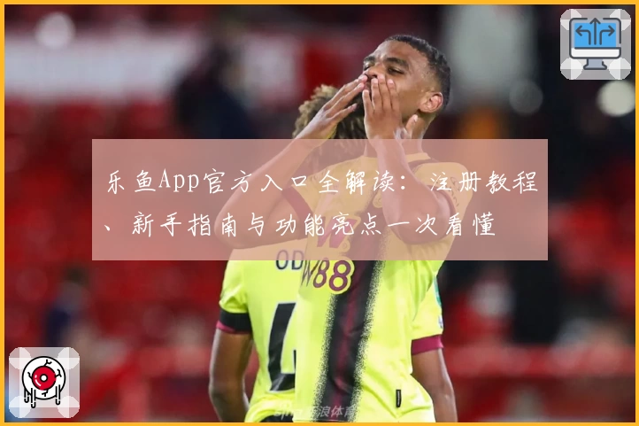 乐鱼App官方入口全解读：注册教程、新手指南与功能亮点一次看懂