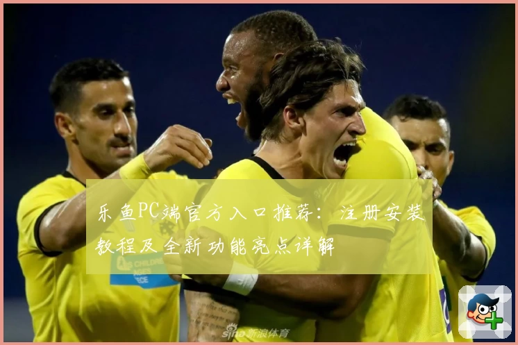 乐鱼PC端官方入口推荐：注册安装教程及全新功能亮点详解
