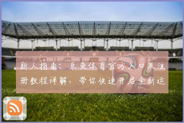 新人指南：乐鱼体育官方入口及注册教程详解，带你快速开启全新运动体验