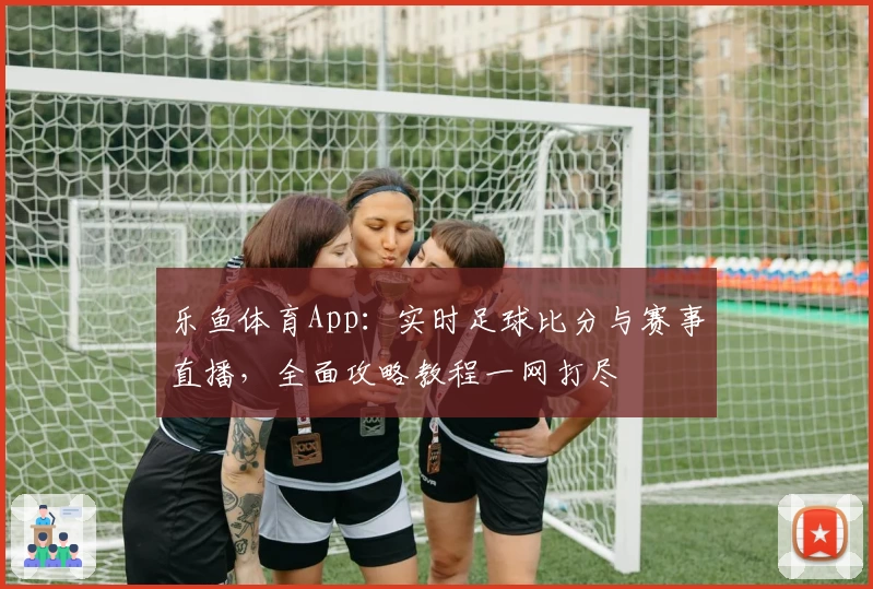 乐鱼体育App：实时足球比分与赛事直播，全面攻略教程一网打尽