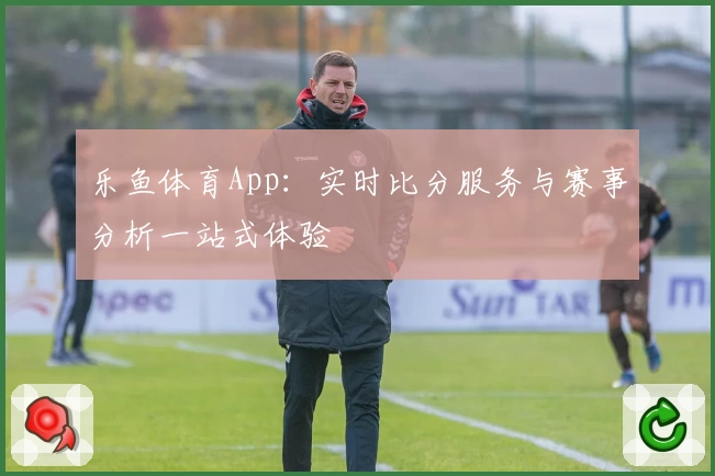 乐鱼体育App：实时比分服务与赛事分析一站式体验
