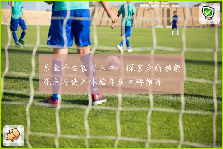 乐鱼平台官方入口：探索全新功能亮点与使用体验年度口碑推荐