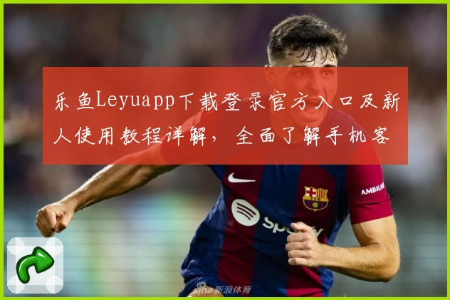 乐鱼Leyuapp下载登录官方入口及新人使用教程详解，全面了解手机客户端功能亮点
