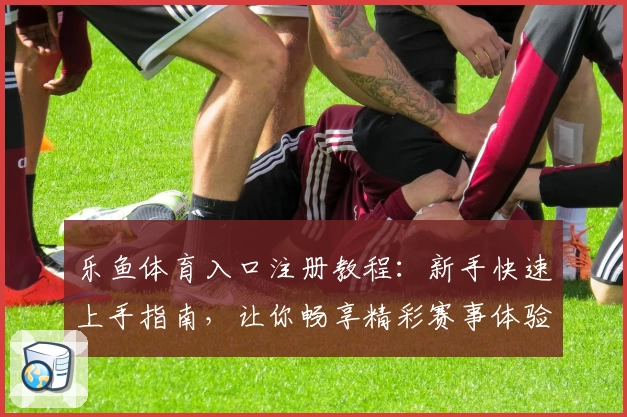 乐鱼体育入口注册教程:新手快速上手指南,让你畅享精彩赛事体验