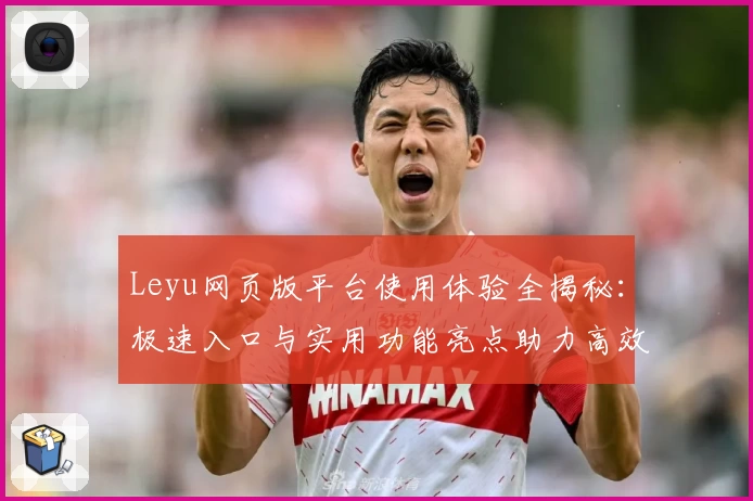 Leyu网页版平台使用体验全揭秘：极速入口与实用功能亮点助力高效操作