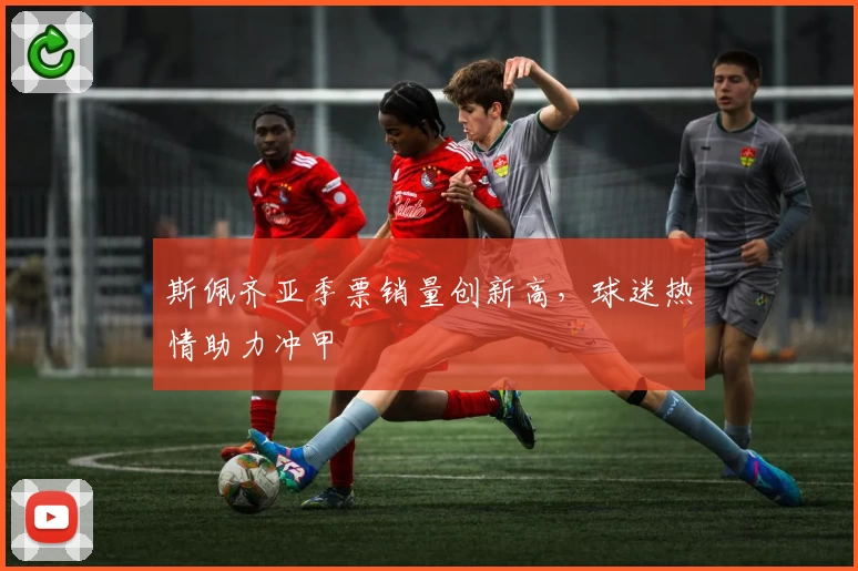 斯佩齐亚季票销量创新高，球迷热情助力冲甲