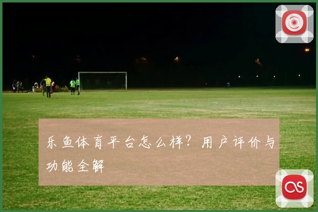 乐鱼体育平台怎么样？用户评价与功能全解