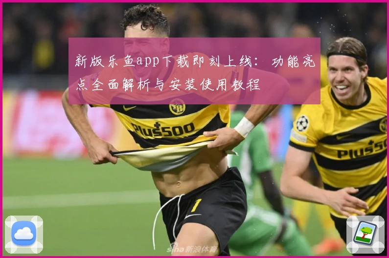 新版乐鱼app下载即刻上线：功能亮点全面解析与安装使用教程