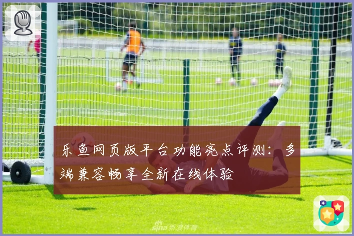 乐鱼网页版平台功能亮点评测：多端兼容畅享全新在线体验