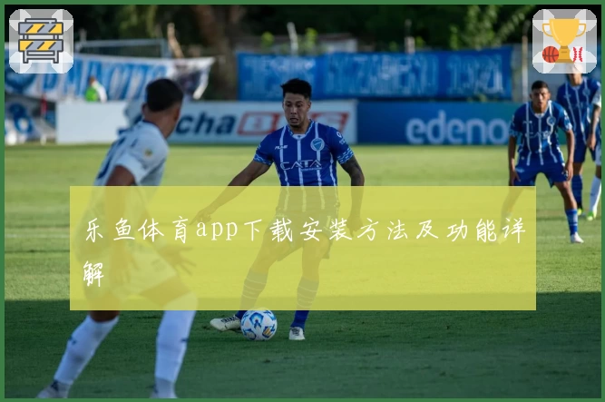 乐鱼体育app下载安装方法及功能详解