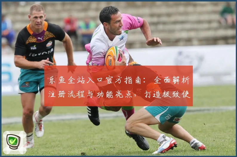 乐鱼全站入口官方指南：全面解析注册流程与功能亮点，打造极致使用体验