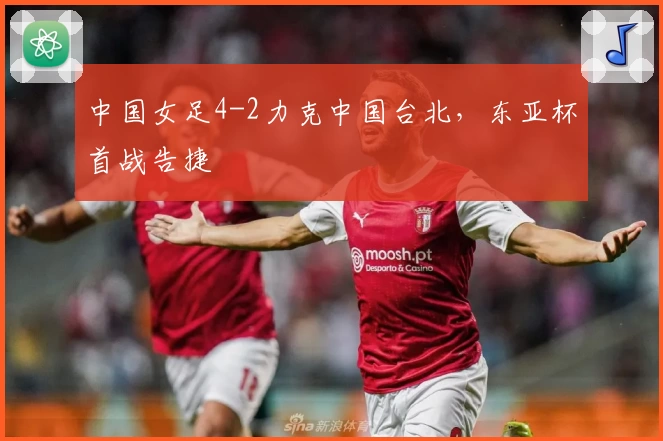 中国女足4-2力克中国台北，东亚杯首战告捷