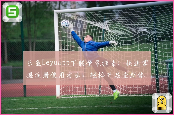乐鱼Leyuapp下载登录指南：快速掌握注册使用方法，轻松开启全新体验