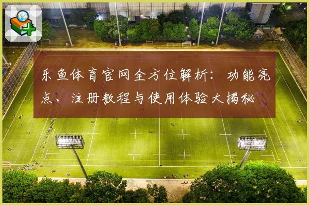 乐鱼体育官网全方位解析：功能亮点、注册教程与使用体验大揭秘