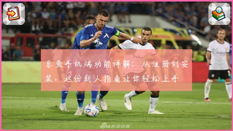 乐鱼手机端功能详解：从注册到安装，这份新人指南让你轻松上手