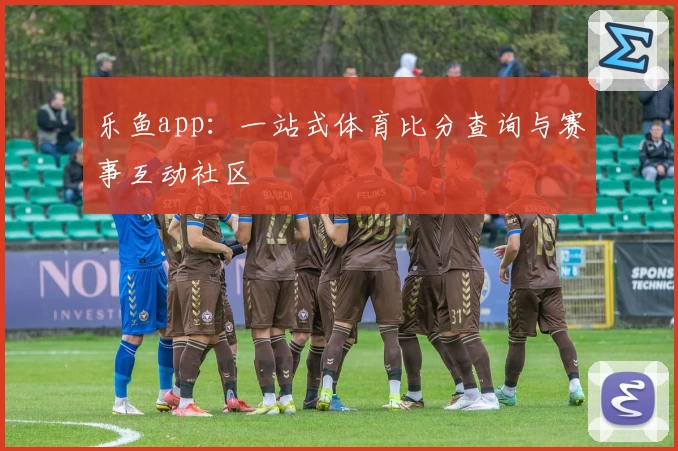 乐鱼app：一站式体育比分查询与赛事互动社区