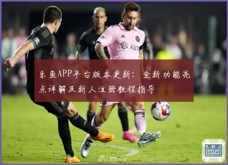 乐鱼APP平台版本更新：全新功能亮点详解及新人注册教程指导