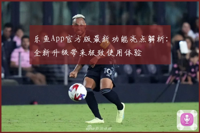 乐鱼App官方版最新功能亮点解析：全新升级带来极致使用体验