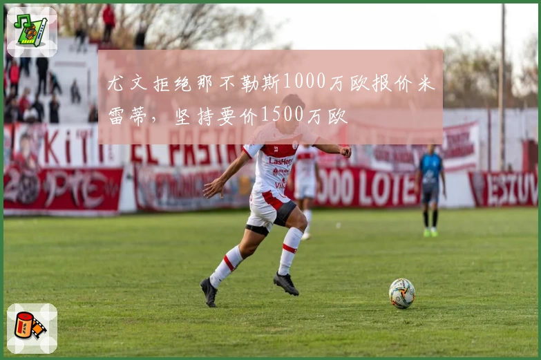 尤文拒绝那不勒斯1000万欧报价米雷蒂，坚持要价1500万欧