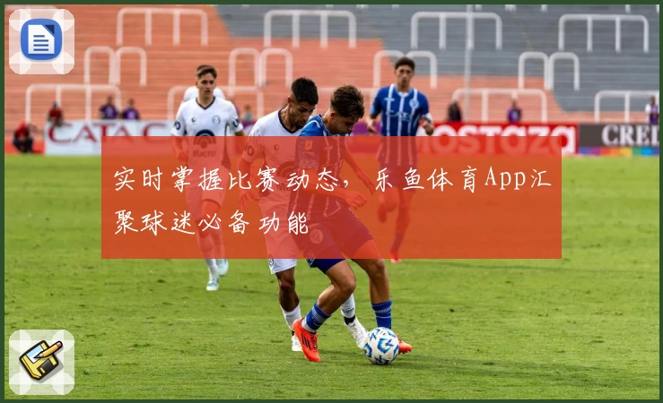 实时掌握比赛动态，乐鱼体育App汇聚球迷必备功能