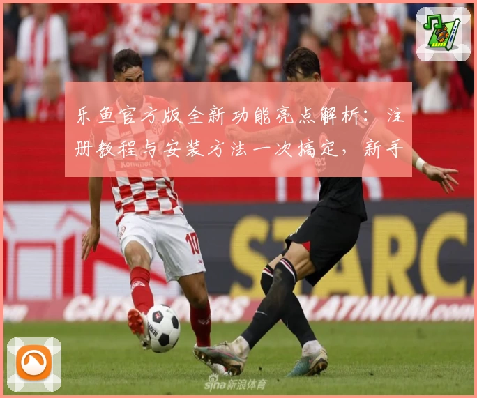 乐鱼官方版全新功能亮点解析：注册教程与安装方法一次搞定，新手必看攻略