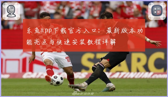 乐鱼app下载官方入口：最新版本功能亮点与快速安装教程详解