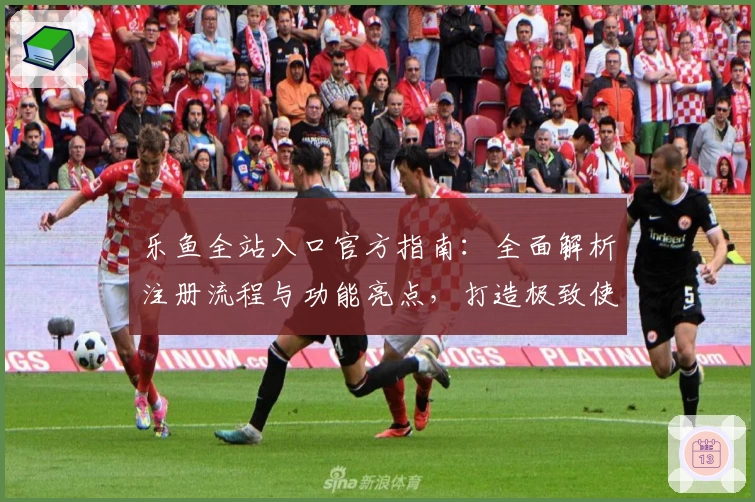 乐鱼全站入口官方指南：全面解析注册流程与功能亮点，打造极致使用体验