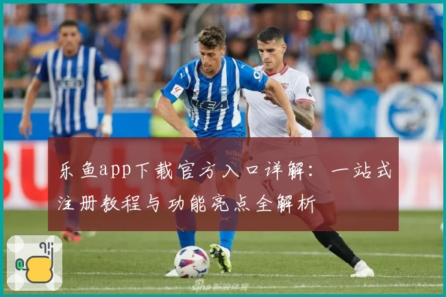 乐鱼app下载官方入口详解：一站式注册教程与功能亮点全解析