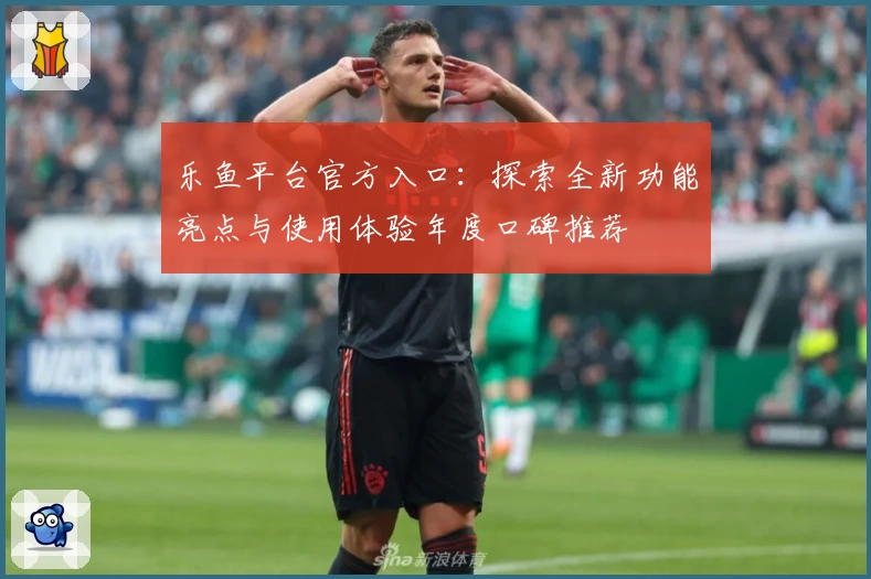 乐鱼平台官方入口：探索全新功能亮点与使用体验年度口碑推荐