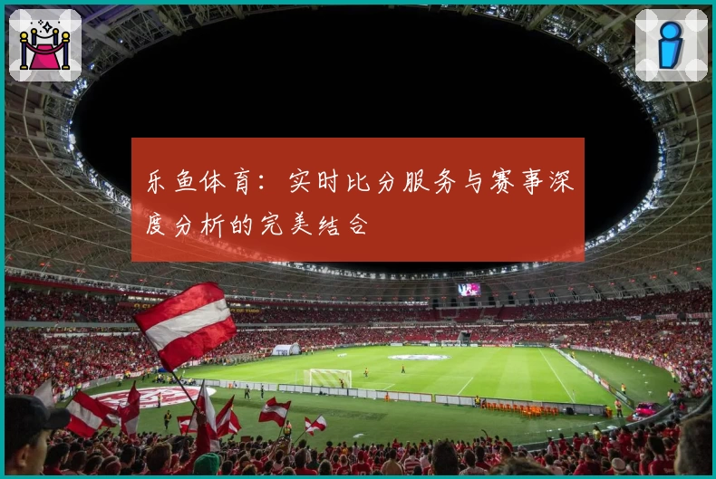 乐鱼体育：实时比分服务与赛事深度分析的完美结合