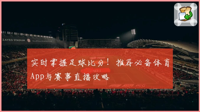 实时掌握足球比分！推荐必备体育App与赛事直播攻略