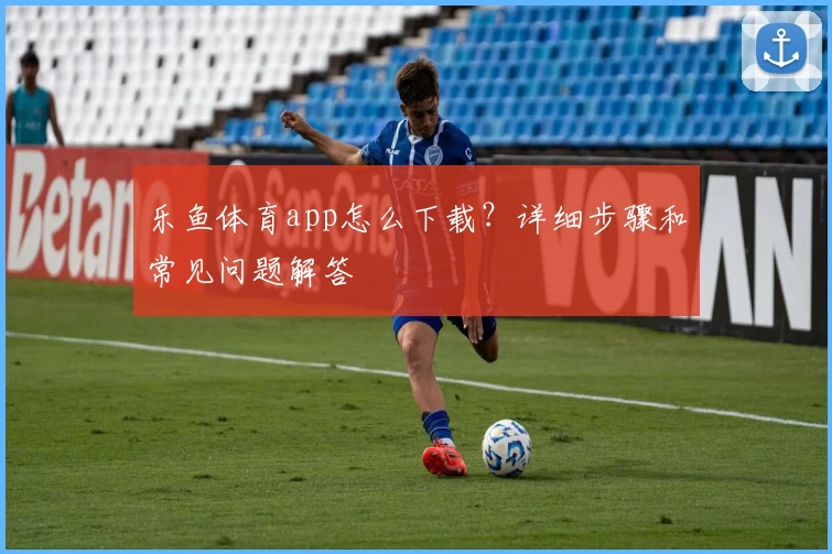 乐鱼体育app怎么下载？详细步骤和常见问题解答