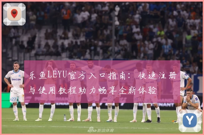 乐鱼LEYU官方入口指南:快速注册与使用教程助力畅享全新体验