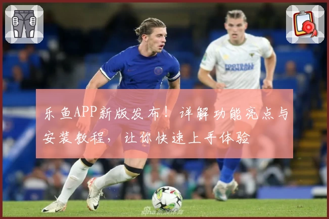 乐鱼APP新版发布！详解功能亮点与安装教程，让你快速上手体验