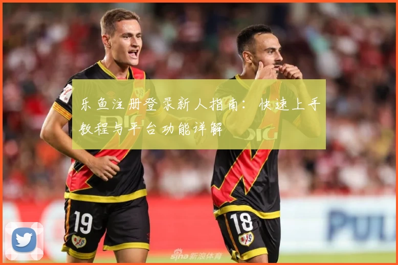 乐鱼注册登录新人指南：快速上手教程与平台功能详解