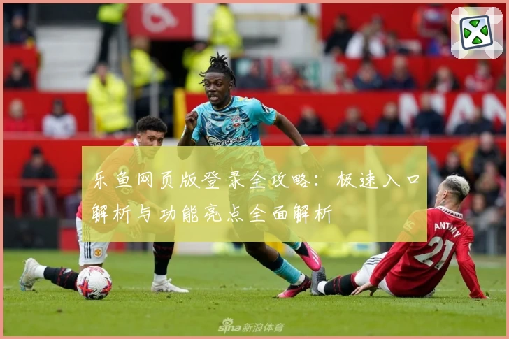 乐鱼网页版登录全攻略：极速入口解析与功能亮点全面解析