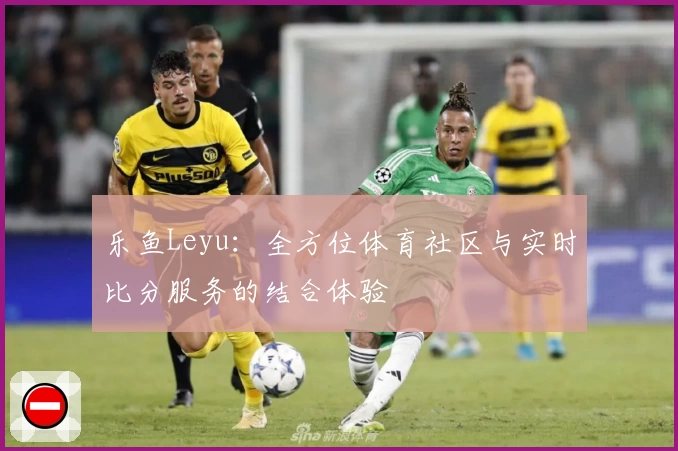 乐鱼Leyu：全方位体育社区与实时比分服务的结合体验