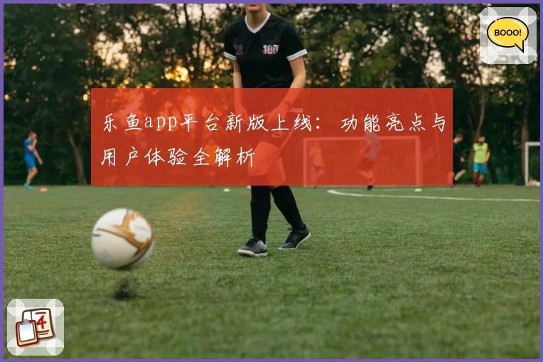 乐鱼app平台新版上线：功能亮点与用户体验全解析