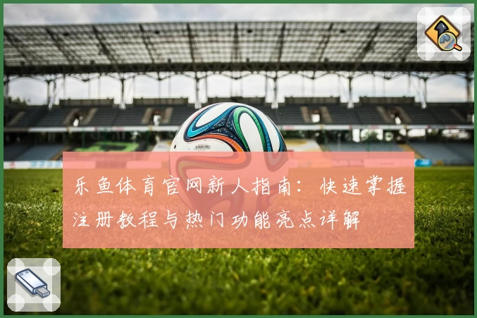 乐鱼体育官网新人指南：快速掌握注册教程与热门功能亮点详解