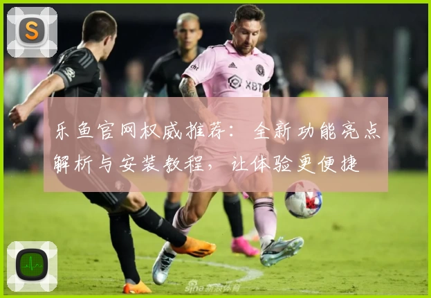 乐鱼官网权威推荐：全新功能亮点解析与安装教程，让体验更便捷