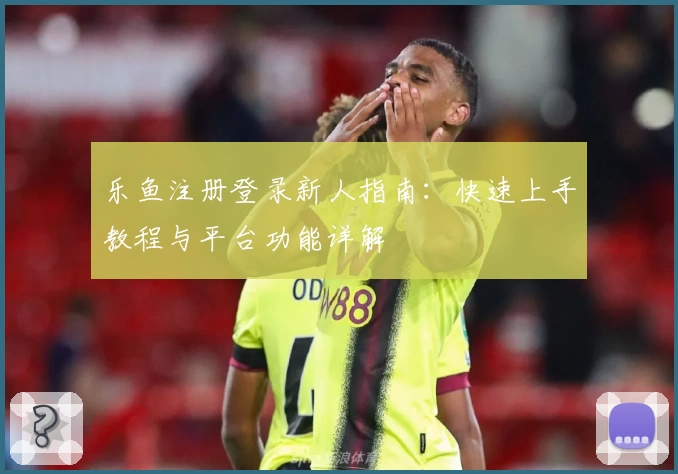乐鱼注册登录新人指南：快速上手教程与平台功能详解