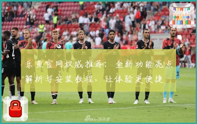 乐鱼官网权威推荐：全新功能亮点解析与安装教程，让体验更便捷