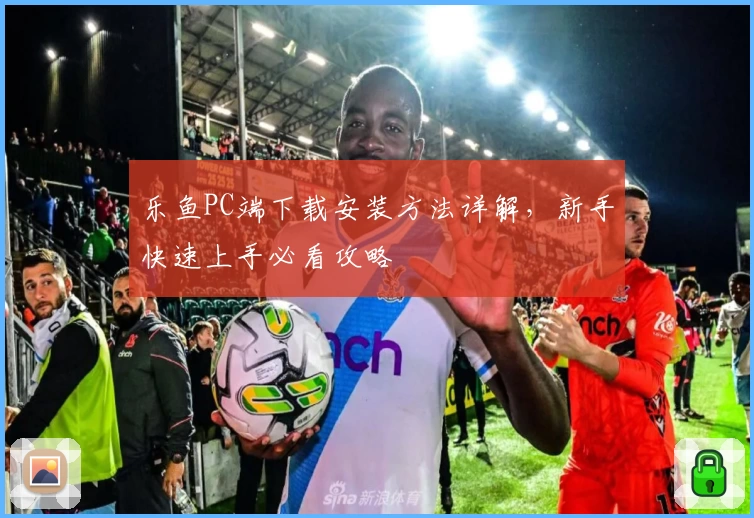 乐鱼PC端下载安装方法详解，新手快速上手必看攻略