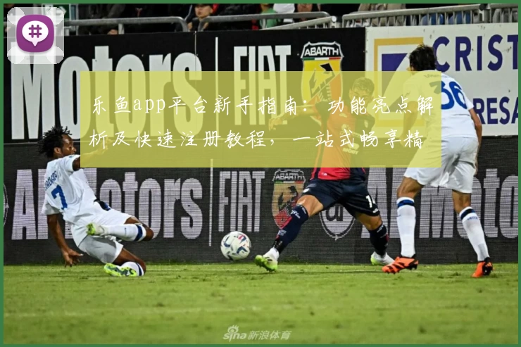 乐鱼app平台新手指南：功能亮点解析及快速注册教程，一站式畅享精彩体验