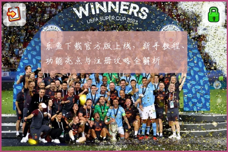 乐鱼下载官方版上线，新手教程、功能亮点与注册攻略全解析