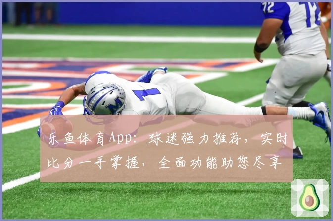 乐鱼体育App：球迷强力推荐，实时比分一手掌握，全面功能助您尽享精彩赛事