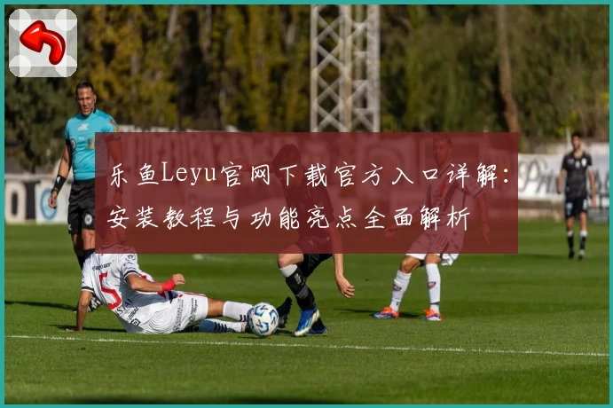 乐鱼Leyu官网下载官方入口详解：安装教程与功能亮点全面解析
