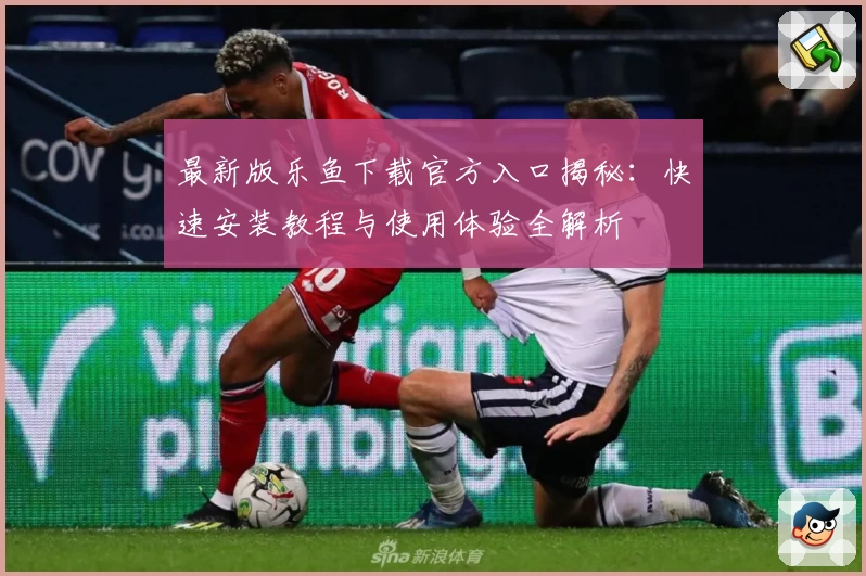 最新版乐鱼下载官方入口揭秘：快速安装教程与使用体验全解析