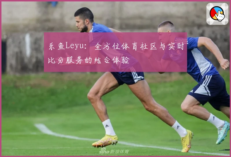 乐鱼Leyu：全方位体育社区与实时比分服务的结合体验